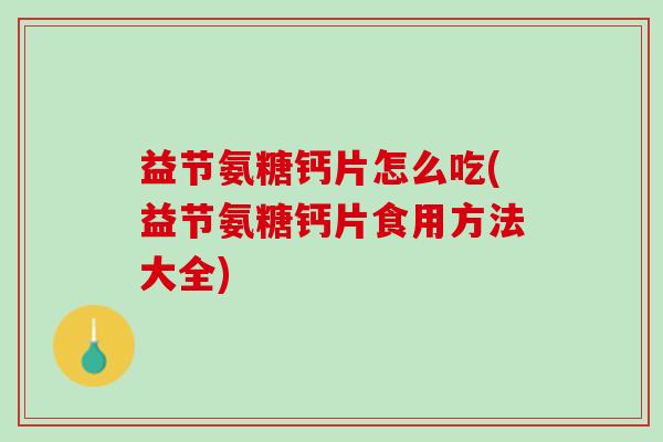 益节氨糖钙片怎么吃(益节氨糖钙片食用方法大全)