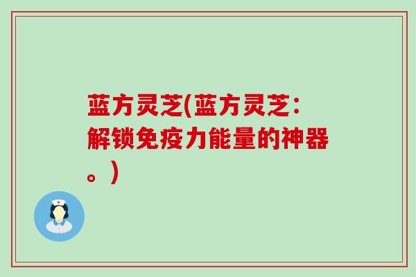 蓝方灵芝(蓝方灵芝：解锁免疫力能量的神器。)