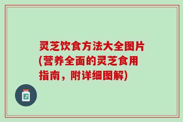 灵芝饮食方法大全图片(营养全面的灵芝食用指南，附详细图解)