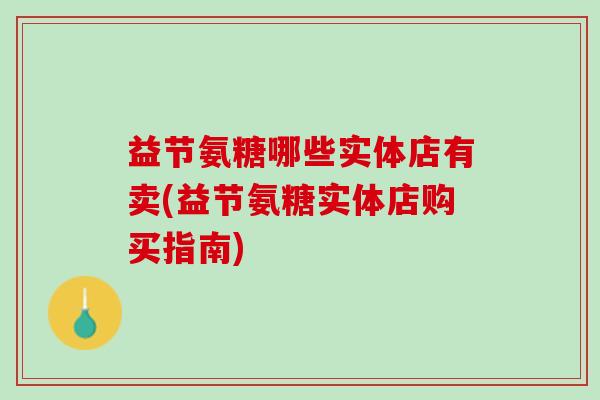 益节氨糖哪些实体店有卖(益节氨糖实体店购买指南)