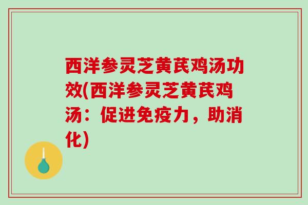 西洋参灵芝黄芪鸡汤功效(西洋参灵芝黄芪鸡汤：促进免疫力，助消化)