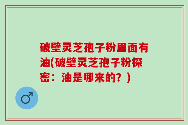 破壁灵芝孢子粉里面有油(破壁灵芝孢子粉探密：油是哪来的？)