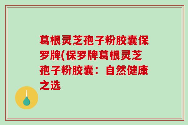 葛根灵芝孢子粉胶囊保罗牌(保罗牌葛根灵芝孢子粉胶囊：自然健康之选