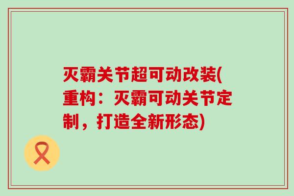 灭霸关节超可动改装(重构：灭霸可动关节定制，打造全新形态)