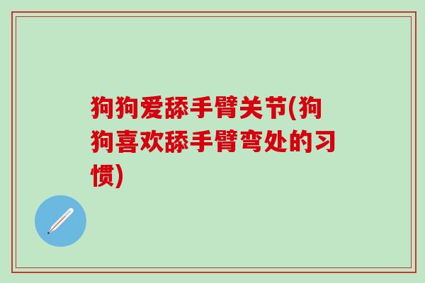 狗狗爱舔手臂关节(狗狗喜欢舔手臂弯处的习惯)