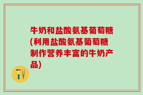 牛奶和盐酸氨基葡萄糖(利用盐酸氨基葡萄糖制作营养丰富的牛奶产品)