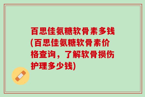 百思佳氨糖软骨素多钱(百思佳氨糖软骨素价格查询，了解软骨损伤护理多少钱)