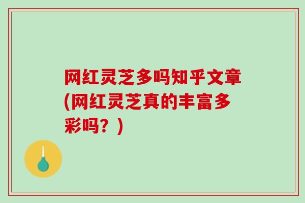 网红灵芝多吗知乎文章(网红灵芝真的丰富多彩吗？)