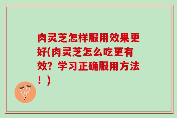 肉灵芝怎样服用效果更好(肉灵芝怎么吃更有效？学习正确服用方法！)