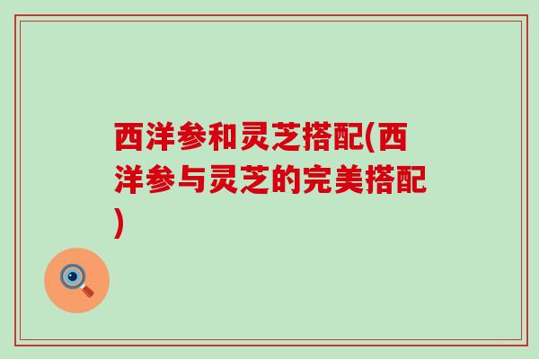 西洋参和灵芝搭配(西洋参与灵芝的完美搭配)