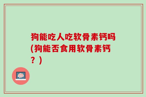 狗能吃人吃软骨素钙吗(狗能否食用软骨素钙？)