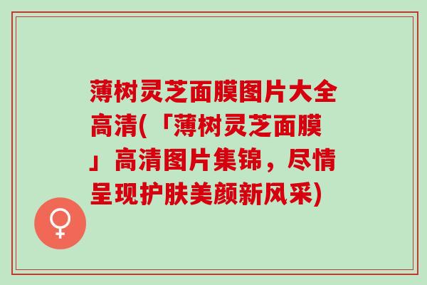 薄树灵芝面膜图片大全高清(「薄树灵芝面膜」高清图片集锦，尽情呈现护肤美颜新风采)