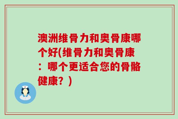 澳洲维骨力和奥骨康哪个好(维骨力和奥骨康：哪个更适合您的骨骼健康？)