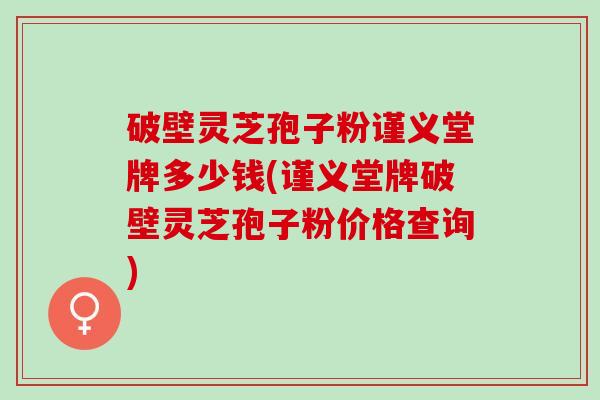 破壁灵芝孢子粉谨义堂牌多少钱(谨义堂牌破壁灵芝孢子粉价格查询)
