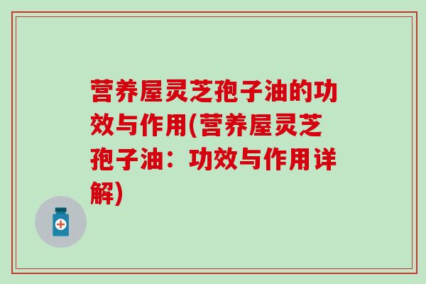 营养屋灵芝孢子油的功效与作用(营养屋灵芝孢子油：功效与作用详解)