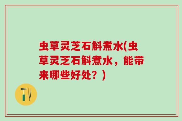 虫草灵芝石斛煮水(虫草灵芝石斛煮水，能带来哪些好处？)