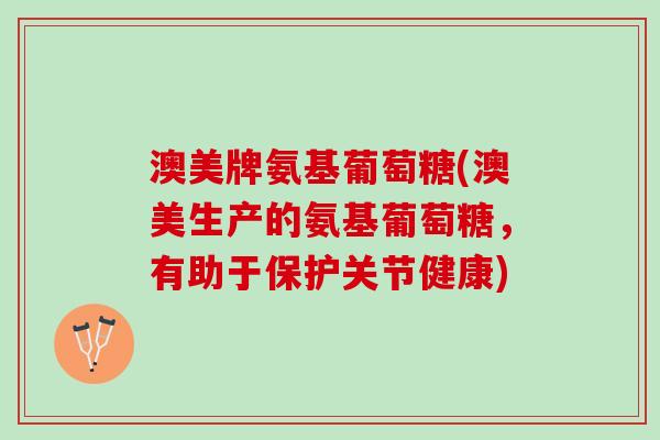 澳美牌氨基葡萄糖(澳美生产的氨基葡萄糖，有助于保护关节健康)