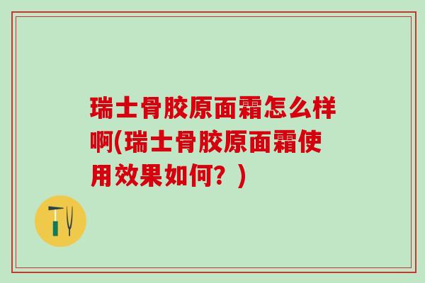瑞士骨胶原面霜怎么样啊(瑞士骨胶原面霜使用效果如何？)