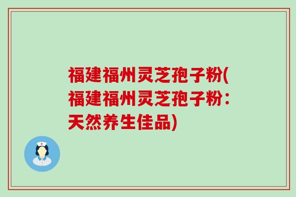 福建福州灵芝孢子粉(福建福州灵芝孢子粉：天然养生佳品)