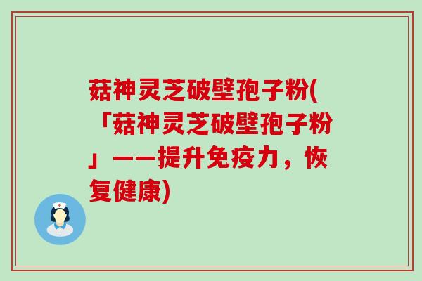 菇神灵芝破壁孢子粉(「菇神灵芝破壁孢子粉」——提升免疫力，恢复健康)