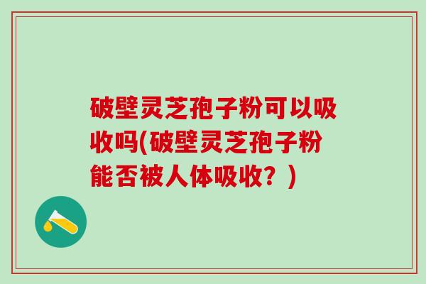 破壁灵芝孢子粉可以吸收吗(破壁灵芝孢子粉能否被人体吸收？)