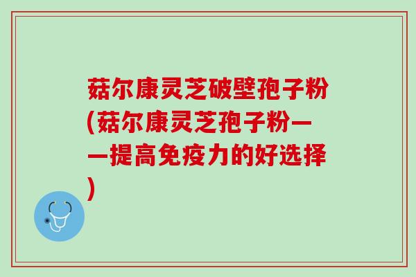菇尔康灵芝破壁孢子粉(菇尔康灵芝孢子粉——提高免疫力的好选择)