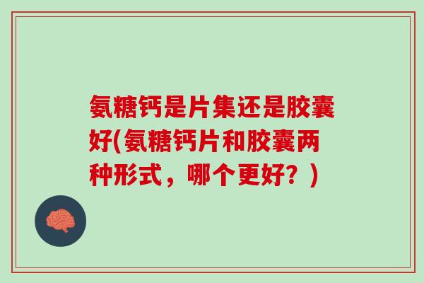 氨糖钙是片集还是胶囊好(氨糖钙片和胶囊两种形式，哪个更好？)