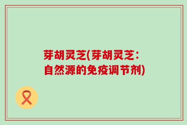 芽胡灵芝(芽胡灵芝：自然源的免疫调节剂)