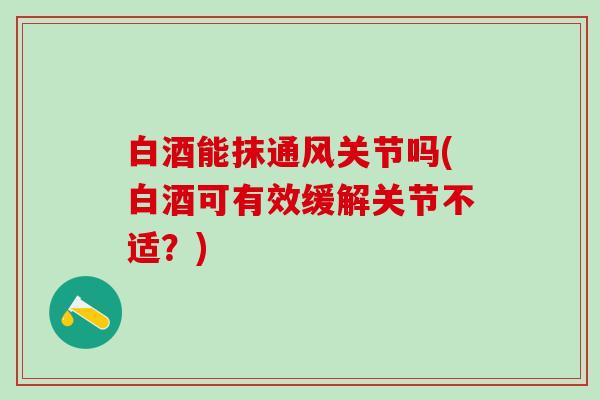 白酒能抹通风关节吗(白酒可有效缓解关节不适？)