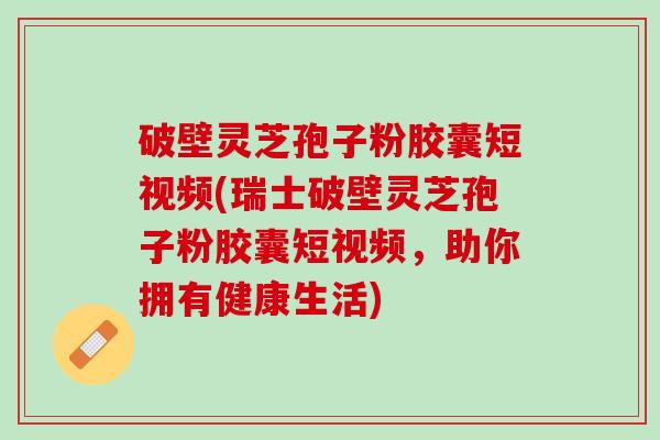 破壁灵芝孢子粉胶囊短视频(瑞士破壁灵芝孢子粉胶囊短视频，助你拥有健康生活)