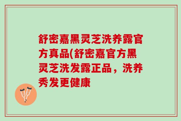舒密嘉黑灵芝洗养露官方真品(舒密嘉官方黑灵芝洗发露正品，洗养秀发更健康
