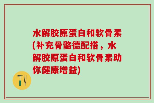 水解胶原蛋白和软骨素(补充骨骼德配搭，水解胶原蛋白和软骨素助你健康增益)