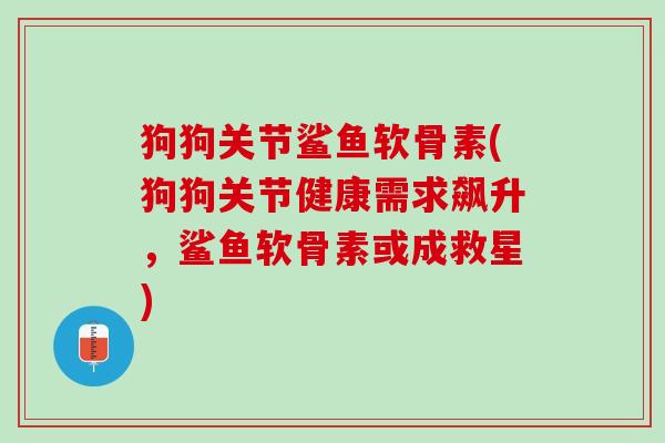 狗狗关节鲨鱼软骨素(狗狗关节健康需求飙升，鲨鱼软骨素或成救星)