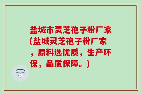 盐城市灵芝孢子粉厂家(盐城灵芝孢子粉厂家，原料选优质，生产环保，品质保障。)