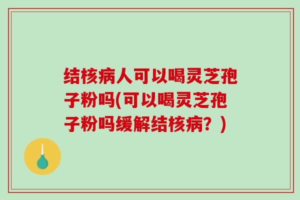结核病人可以喝灵芝孢子粉吗(可以喝灵芝孢子粉吗缓解结核病？)