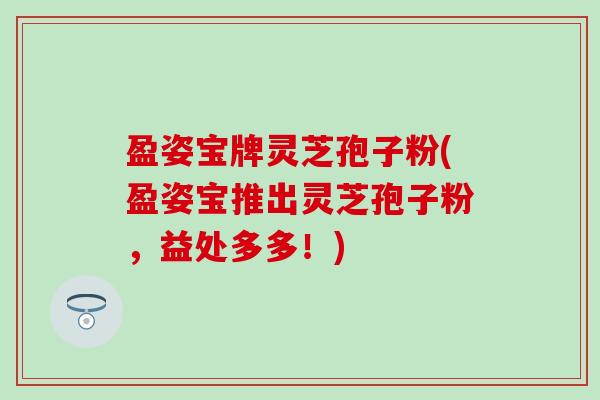 盈姿宝牌灵芝孢子粉(盈姿宝推出灵芝孢子粉，益处多多！)