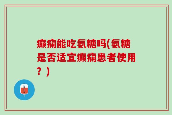 癫痫能吃氨糖吗(氨糖是否适宜癫痫患者使用？)