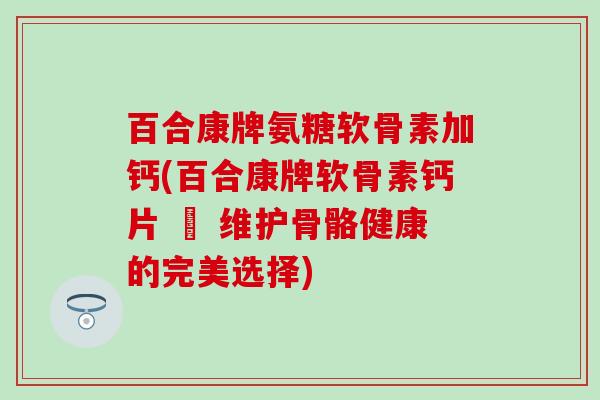 百合康牌氨糖软骨素加钙(百合康牌软骨素钙片 – 维护骨骼健康的完美选择) 百合康牌氨糖软骨素加钙(百合康牌软骨素钙片 – 维护骨骼健康的完美选择)
