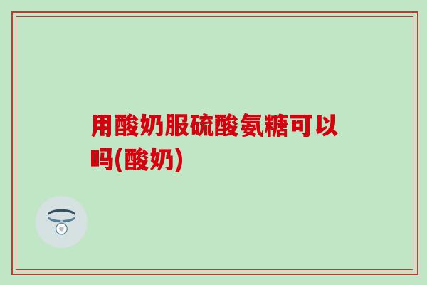用酸奶服硫酸氨糖可以吗(酸奶)