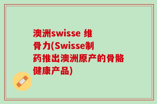 澳洲swisse 维骨力(Swisse制药推出澳洲原产的骨骼健康产品)