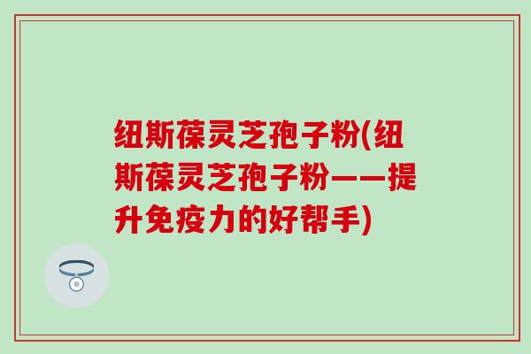 纽斯葆灵芝孢子粉(纽斯葆灵芝孢子粉——提升免疫力的好帮手)