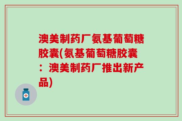 澳美制药厂氨基葡萄糖胶囊(氨基葡萄糖胶囊：澳美制药厂推出新产品)