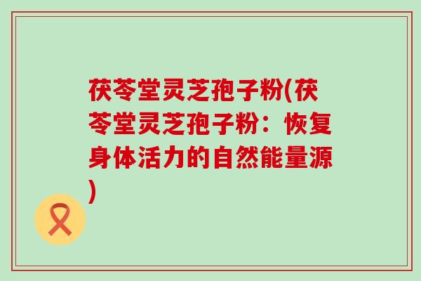 茯苓堂灵芝孢子粉(茯苓堂灵芝孢子粉：恢复身体活力的自然能量源)
