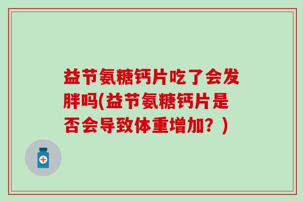 益节氨糖钙片吃了会发胖吗(益节氨糖钙片是否会导致体重增加？)