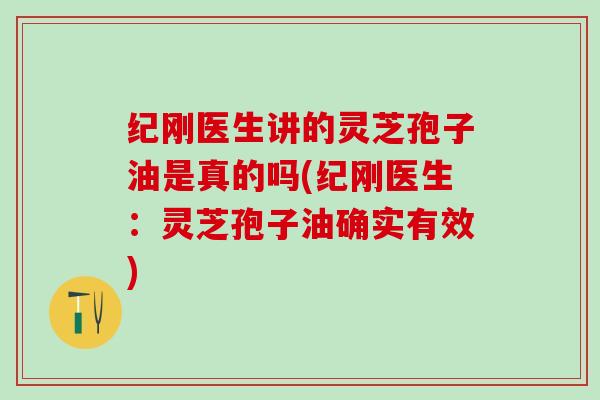 纪刚医生讲的灵芝孢子油是真的吗(纪刚医生：灵芝孢子油确实有效)