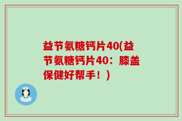 益节氨糖钙片40(益节氨糖钙片40：膝盖保健好帮手！)