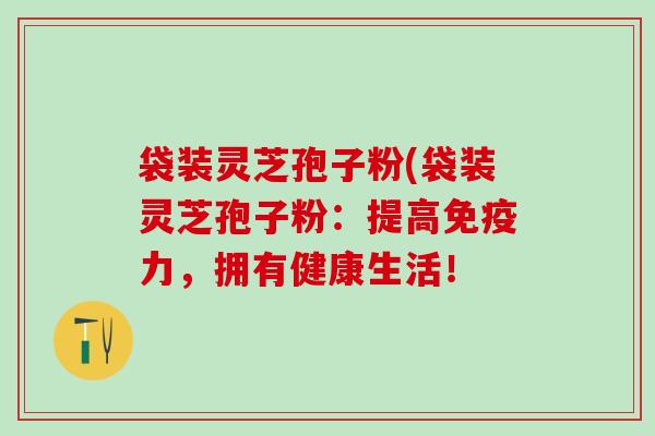 袋装灵芝孢子粉(袋装灵芝孢子粉：提高免疫力，拥有健康生活！