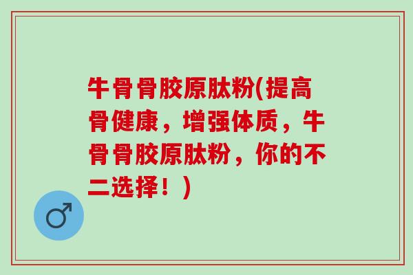 牛骨骨胶原肽粉(提高骨健康，增强体质，牛骨骨胶原肽粉，你的不二选择！)