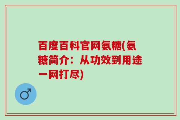 百度百科官网氨糖(氨糖简介：从功效到用途一网打尽)
