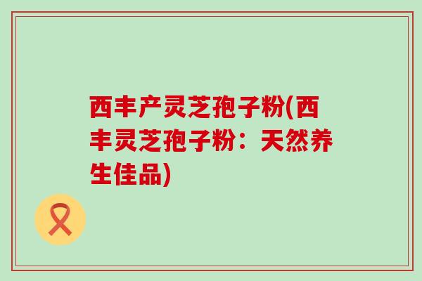 西丰产灵芝孢子粉(西丰灵芝孢子粉:天然养生佳品) 西丰产灵芝孢子粉(西丰灵芝孢子粉:天然养生佳品)